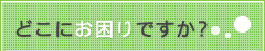 どこにお困りですか？