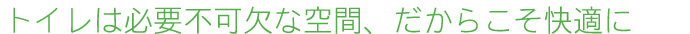 トイレは必要不可欠な空間、だからこそ快適に